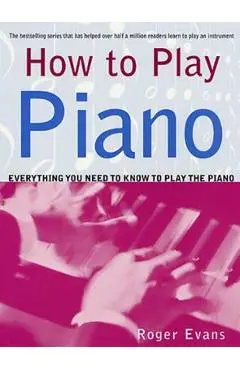 How to Play Piano: Everything You Need to Know to Play the Piano - Roger Evans