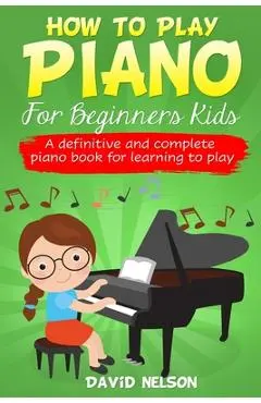How to Play Piano for Beginners Kids: A Definitive And Complete Piano Book For Learning To Play - David Nelson