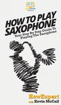 How To Play Saxophone: Your Step By Step Guide To Playing The Saxophone, Hardcover/***