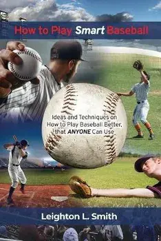 How to Play Smart Baseball: Ideas and Techniques on How to Play Baseball Better that Anyone Can Use, Paperback/Leighton L. Smith