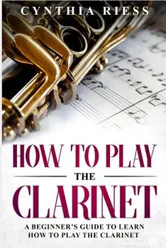 How to Play the Clarinet: A Beginner's Guide to Learn How to Play the Clarinet, Paperback/Cynthia Riess