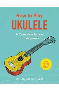 How to Play Ukulele: A Complete Guide for Beginners - Dan Scanlan