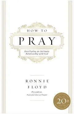 How to Pray: Developing an Intimate Relationship with God - Ronnie Floyd