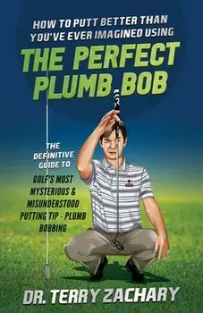 How To Putt Better Than You've Ever Imagined Using The Perfect Plumb Bob: The Definitive Guide to Golf's Most Mysterious & Misunderstood Putting Tip:/Terry Zachary
