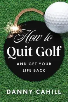 How to Quit Golf (and Get Your Life Back), Hardback/Danny Cahill