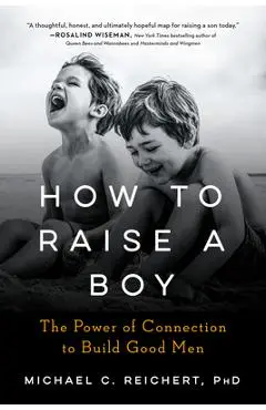 How to Raise a Boy: The Power of Connection to Build Good Men - Michael C. Reichert