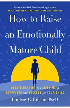 How to Raise an Emotionally Mature Child: Your Blueprint to a Lifetime of Happiness and Success for Your Child - Lindsay Gibson