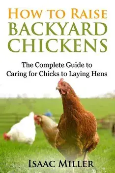 How to Raise Backyard Chickens: The Complete Guide to Caring for Chicks to Laying Hens, Paperback/Isaac Miller