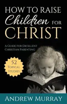 How to Raise Children for Christ: A Guide for Excellent Christian Parenting, Paperback/Andrew Murray