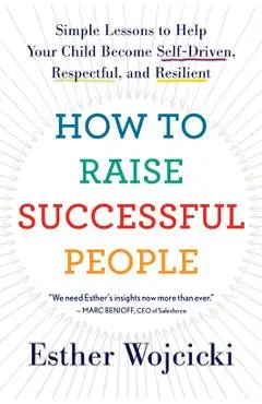 How to Raise Successful People: Simple Lessons to Help Your Child Become Self-Driven, Respectful, and Resilient - Esther Wojcicki