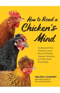 How to Read a Chicken's Mind: Understand How Chickens Learn, Perceive People, Express Emotions, and Pass Down Knowledge - Melissa Caughey