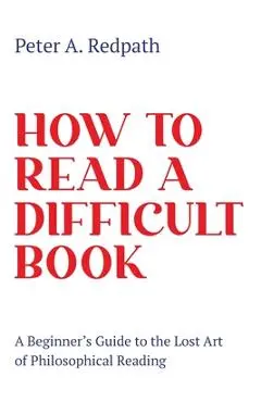 How to Read a Difficult Book: A Beginner's Guide to the Lost Art of Philosophical Reading - Peter A. Redpath