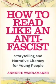 How to Read Like an Anti-Fascist. Storytelling and Narrative Literacy for Young People, Hardback/Annette Wannamaker