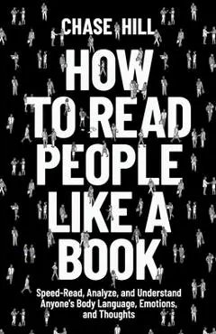 How to Read People Like a Book: Speed-Read, Analyze, and Understand Anyone's Body Language, Emotions, and Thoughts - Chase Hill