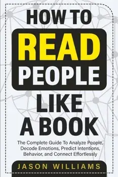 How To Read People Like A Book: The Complete Guide To Analyze People, Decode Emotions, Predict Intentions, Behavior, and Connect Effortlessly: The Com/Jason Williams