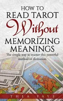 How to Read Tarot Without Memorizing Meanings: The Simple Way to Master This Powerful Method of Divination, Paperback/Thea Faye