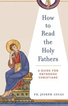 How to Read the Holy Fathers: A Guide for Orthodox Christians - Joseph Lucas