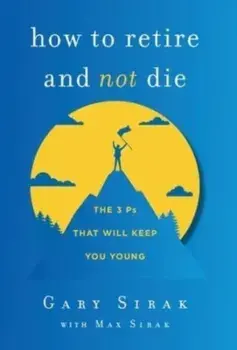 How to Retire and Not Die: The 3 Ps That Will Keep You Young, Hardcover/Gary Sirak