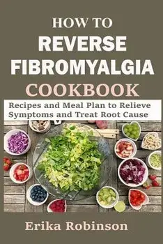 How to Reverse Fibromyalgia Cookbook: Recipes and Meal Plan to Relieve Symptoms and Treat Root Cause, Paperback/Erika Robinson