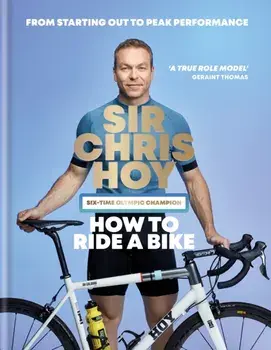 How to Ride a Bike. From Starting Out to Peak Performance, Hardback/Sir Chris Hoy