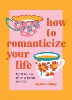How to Romanticize Your Life. Joyful Tips and Advice to Elevate Every Day, Hardback/Sophie Golding