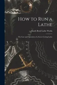 How to Run a Lathe; the Care and Operation of a Screw-cutting Lathe, Paperback/South Bend Lathe Works