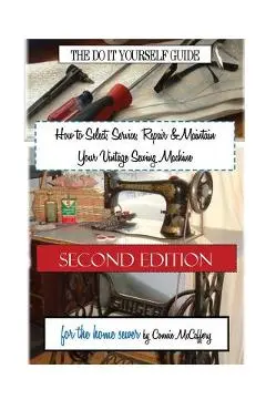 How to Select, Service, Repair & Maintain Your Vintage Sewing Machine: Second Edition - Connie Mccaffery