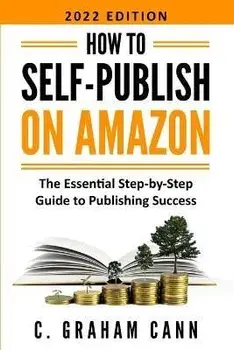 How to Self-Publish on Amazon: The Essential Step-by-Step Guide to Publishing Success, Paperback/C. Graham Cann