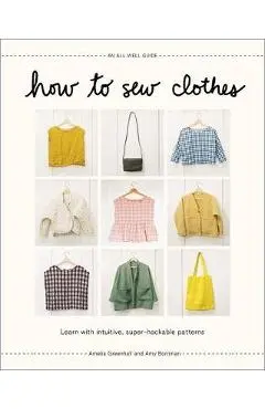 How to Sew Clothes: Learn with Intuitive, Super-Hackable Patterns - Amelia Greenhall