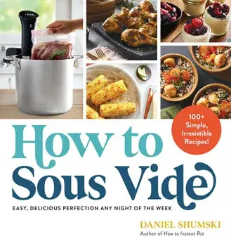 How to Sous Vide. Easy, Delicious Perfection Any Night of the Week: 100+ Simple, Irresistible Recipes, Paperback/Daniel Shumski