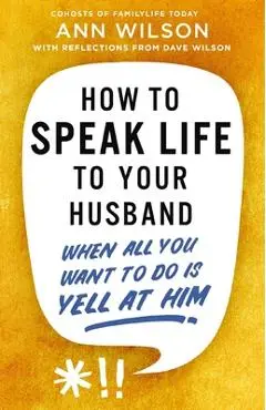 How to Speak Life to Your Husband: When All You Want to Do Is Yell at Him - Ann Wilson