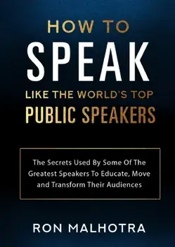 How To Speak Like The World's Top Public Speakers: The Secrets Used By Some Of The Greatest Speakers To Educate, Move and Transform Their Audiences/Ron Malhotra