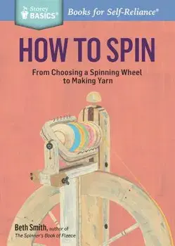 How to Spin: From Choosing a Spinning Wheel to Making Yarn. a Storey Basics(r) Title, Paperback/Beth Smith