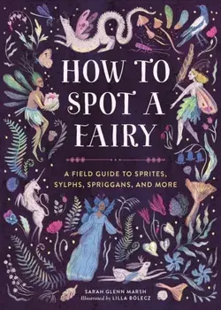 How to Spot a Fairy. A Field Guide to Sprites, Sylphs, Spriggans, and More, Hardback/Sarah Glenn Marsh