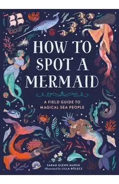 How to Spot a Mermaid: A Field Guide to Magical Sea People - Sarah Glenn Marsh