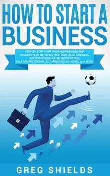 How to Start a Business: Step-By-Step Start from Business Idea and Business Plan to Having Your Own Small Business, Including Home-Based Busine, Hardcover/Greg Shields
