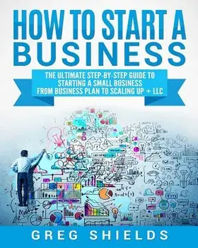 How to Start a Business: The Ultimate Step-By-Step Guide to Starting a Small Business from Business Plan to Scaling Up + LLC, Paperback/Greg Shields