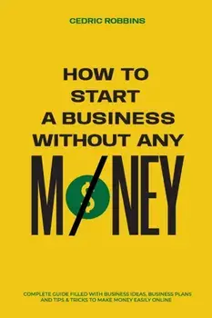 How to start a business without any money - Complete Guide Filled with Business ideas, Business Plans, Tips & Tricks to make money easily online/Cedric Robbins