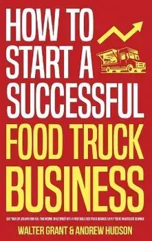 How to Start a Successful Food Truck Business: Quit Your Day Job and Earn Full-time Income on Autopilot With a Profitable Food Truck Business Even if, Hardcover/Walter Grant