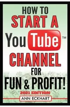 How To Start a YouTube Channel for Fun & Profit 2021 Edition: The Ultimate Guide To Filming, Uploading & Promoting Your Videos for Maximum Income - Ann Eckhart