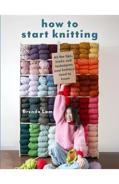 How to Start Knitting: All the Tips, Tricks, and Techniques New Knitters Need to Know - Brenda Lam