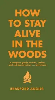 How to Stay Alive in the Woods: A Complete Guide to Food, Shelter and Self-Preservation Anywhere, Hardcover/Bradford Angier