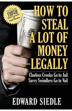 How to Steal A Lot of Money -- Legally: Clueless Crooks Go to Jail, Savvy Swindlers Go to Vail - Edward Siedle