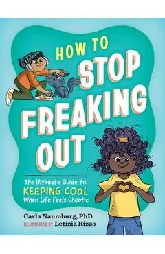 How to Stop Freaking Out: The Ultimate Guide to Keeping Cool When Life Feels Chaotic - Carla Naumburg