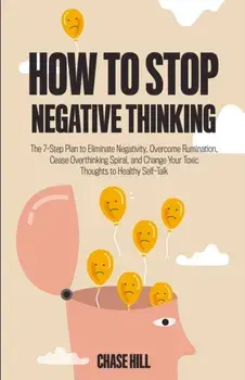 How to Stop Negative Thinking: The 7-Step Plan to Eliminate Negativity, Overcome Rumination, Cease Overthinking Spiral, and Change Your Toxic Thought, Paperback/Chase Hill