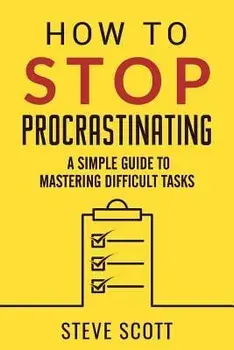 How to Stop Procrastinating: A Simple Guide to Mastering Difficult Tasks, Paperback/Steve Scott
