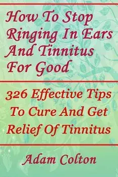 How to Stop Ringing in Ears and Tinnitus for Good: 326 Effective Tips to Cure and Get Relief of Tinnitus, Paperback/Adam Colton