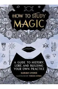 How to Study Magic: A Guide to History, Lore, and Building Your Own Practice - Sarah Lyons