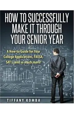 How to Successfully Make It Through Your Senior Year: A How-to Guide for Your College Applications, FAFSA, SAT's and so much more! - Tiffany Komba