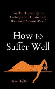 How to Suffer Well: Timeless Knowledge on Dealing with Hardship and Becoming Anguish-Proof, Paperback/Peter Hollins